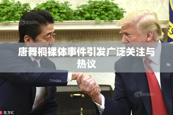 唐舞桐裸体事件引发广泛关注与热议
