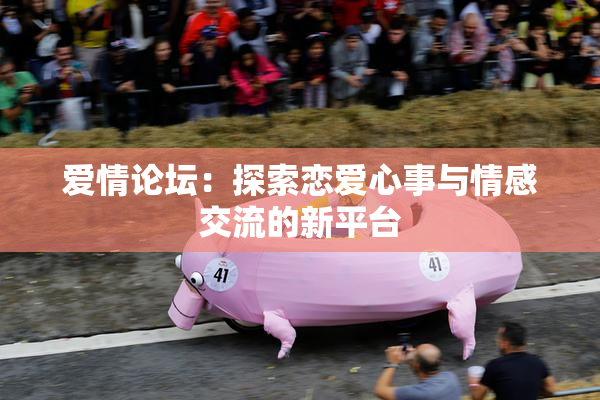 爱情论坛：探索恋爱心事与情感交流的新平台