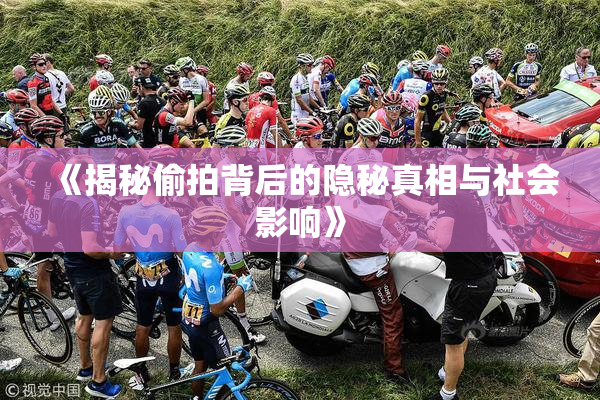 《揭秘偷拍背后的隐秘真相与社会影响》