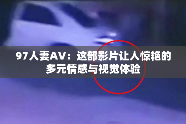 97人妻AV：这部影片让人惊艳的多元情感与视觉体验