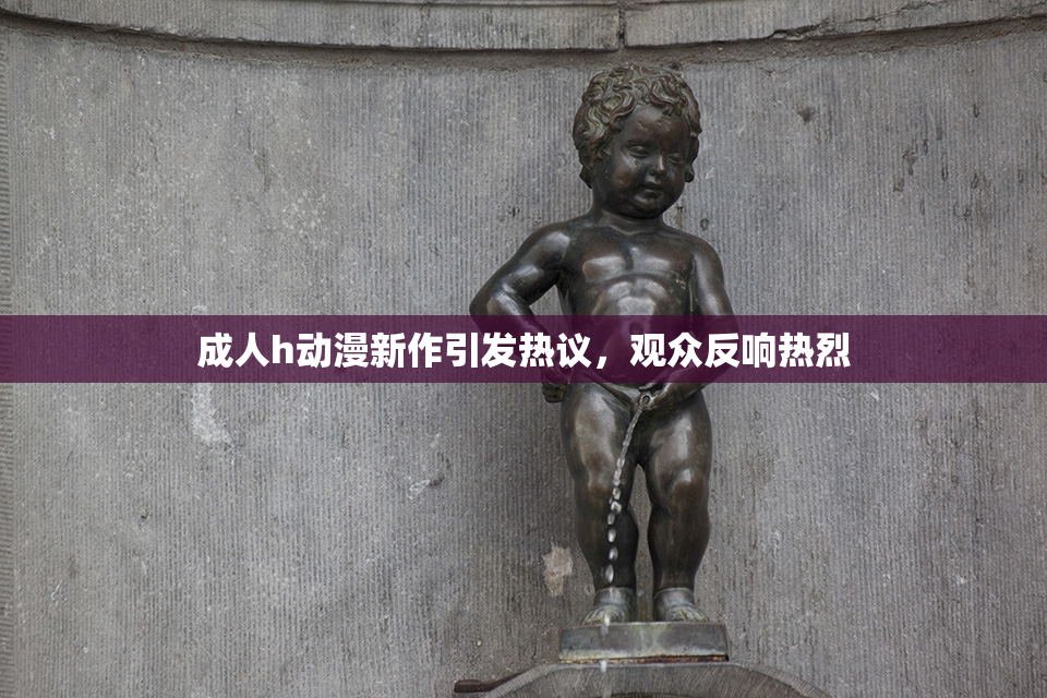 成人h动漫新作引发热议，观众反响热烈