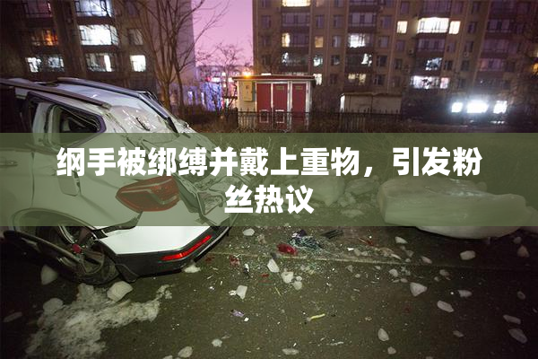 纲手被绑缚并戴上重物，引发粉丝热议