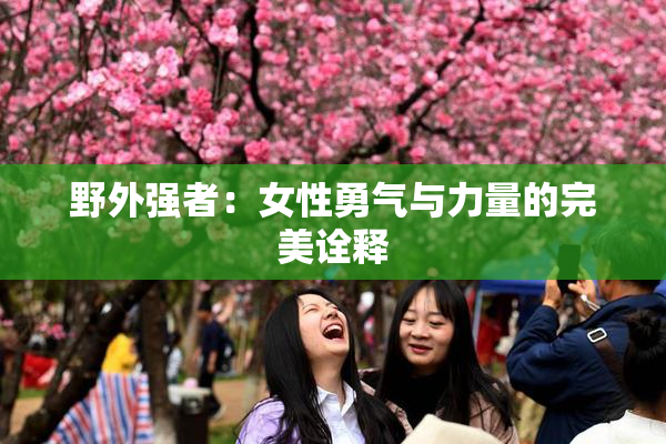 野外强者：女性勇气与力量的完美诠释