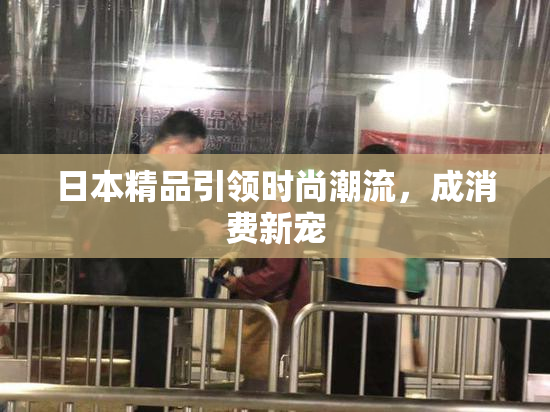 日本精品引领时尚潮流，成消费新宠