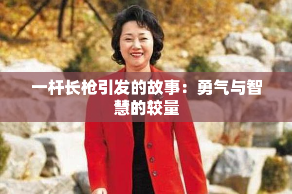 一杆长枪引发的故事：勇气与智慧的较量