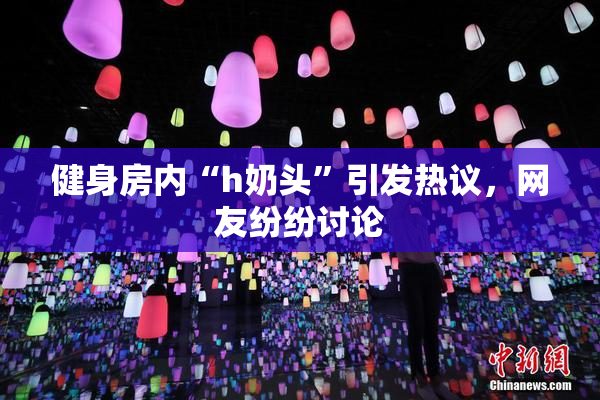 健身房内“h奶头”引发热议，网友纷纷讨论