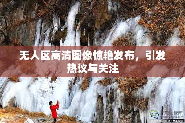 无人区高清图像惊艳发布，引发热议与关注