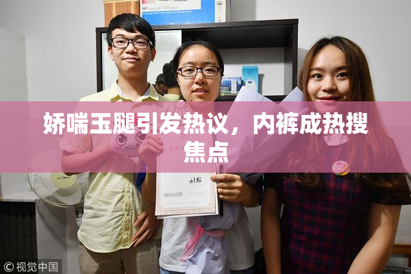 娇喘玉腿引发热议，内裤成热搜焦点
