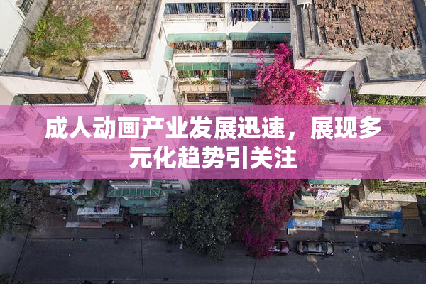 成人动画产业发展迅速，展现多元化趋势引关注
