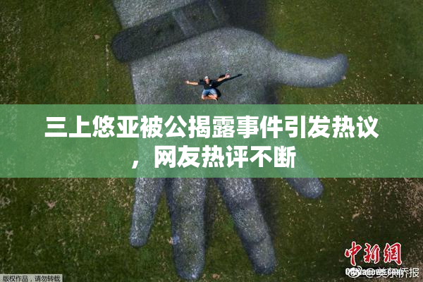三上悠亚被公揭露事件引发热议，网友热评不断