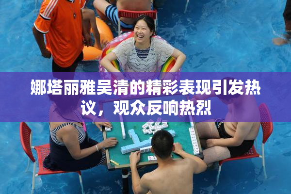 娜塔丽雅吴清的精彩表现引发热议，观众反响热烈