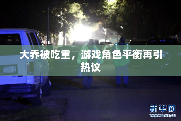大乔被吃重，游戏角色平衡再引热议