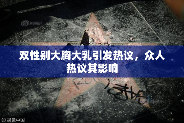 双性别大胸大乳引发热议，众人热议其影响