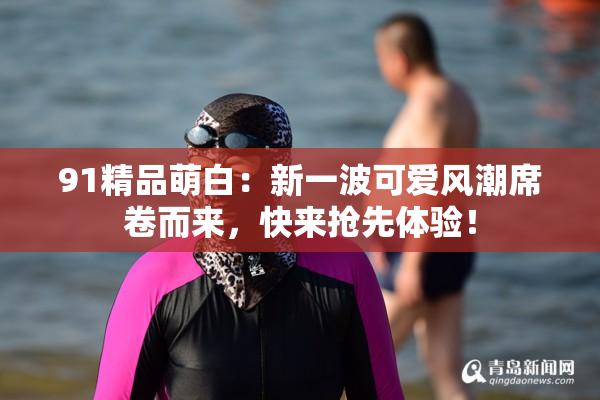 91精品萌白：新一波可爱风潮席卷而来，快来抢先体验！