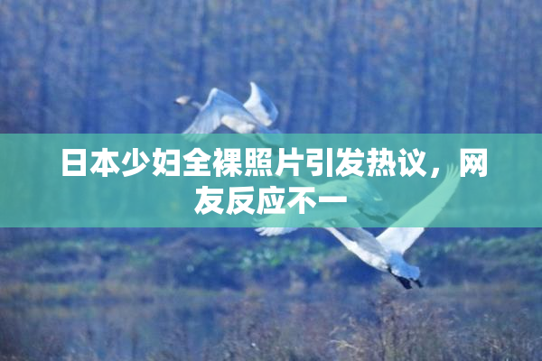 日本少妇全裸照片引发热议，网友反应不一