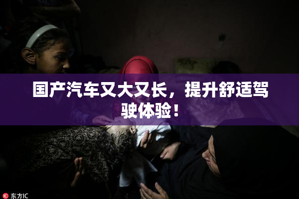 国产汽车又大又长，提升舒适驾驶体验！