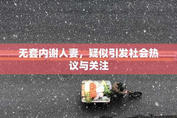 无套内谢人妻，疑似引发社会热议与关注