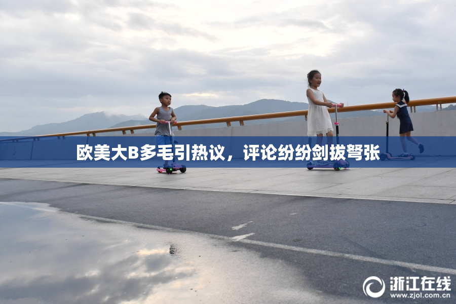 欧美大B多毛引热议，评论纷纷剑拔弩张
