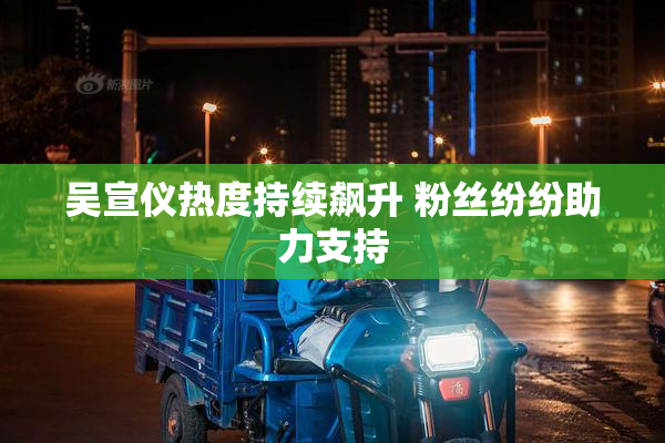 吴宣仪热度持续飙升 粉丝纷纷助力支持