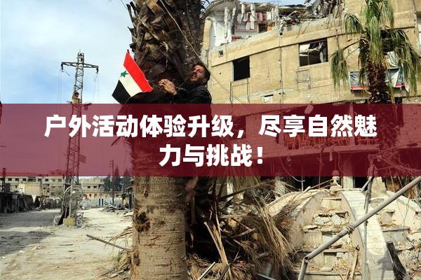 户外活动体验升级，尽享自然魅力与挑战！