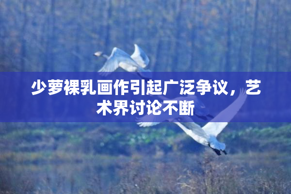 少萝裸乳画作引起广泛争议，艺术界讨论不断
