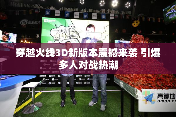 穿越火线3D新版本震撼来袭 引爆多人对战热潮