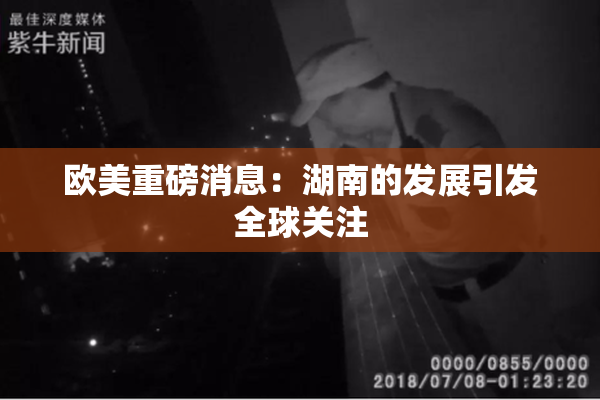 欧美重磅消息：湖南的发展引发全球关注