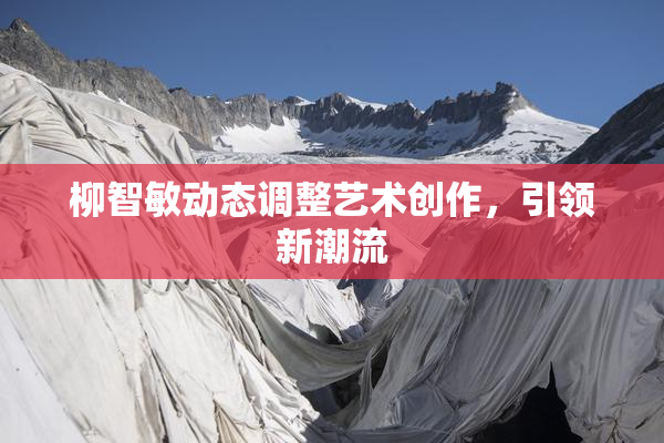 柳智敏动态调整艺术创作，引领新潮流