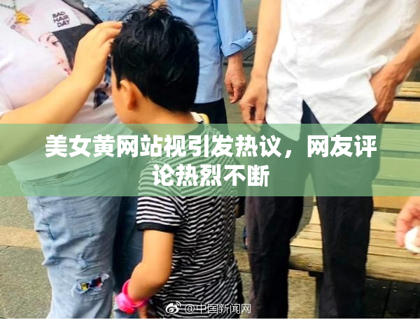 美女黄网站视引发热议，网友评论热烈不断