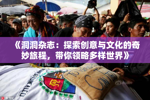 《洞洞杂志：探索创意与文化的奇妙旅程，带你领略多样世界》