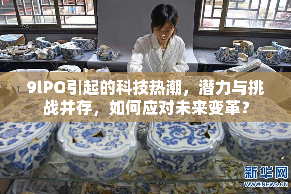 9lPO引起的科技热潮，潜力与挑战并存，如何应对未来变革？