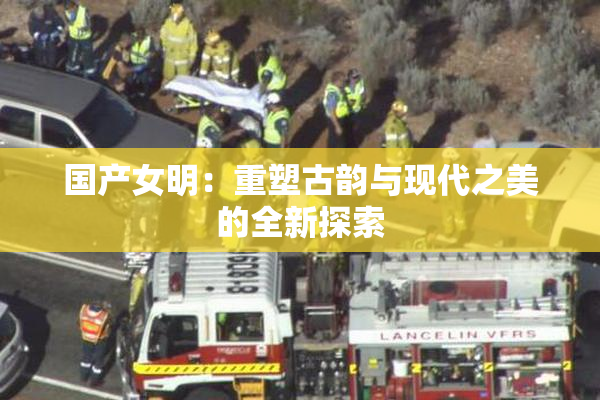 国产女明：重塑古韵与现代之美的全新探索
