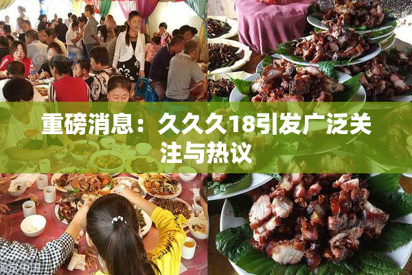 重磅消息：久久久18引发广泛关注与热议