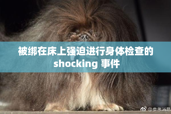 被绑在床上强迫进行身体检查的 shocking 事件