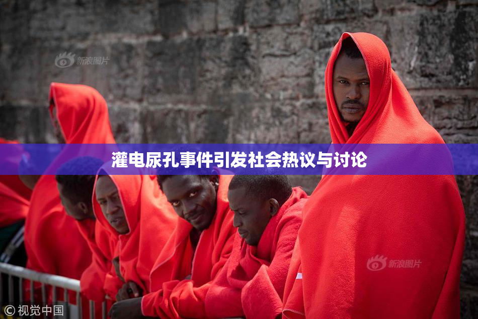 灌电尿孔事件引发社会热议与讨论