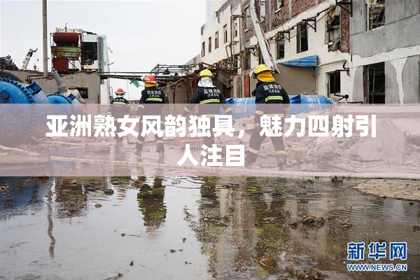 亚洲熟女风韵独具，魅力四射引人注目