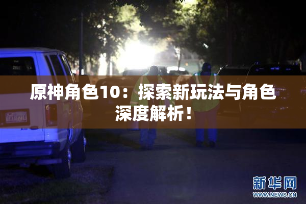 原神角色10：探索新玩法与角色深度解析！