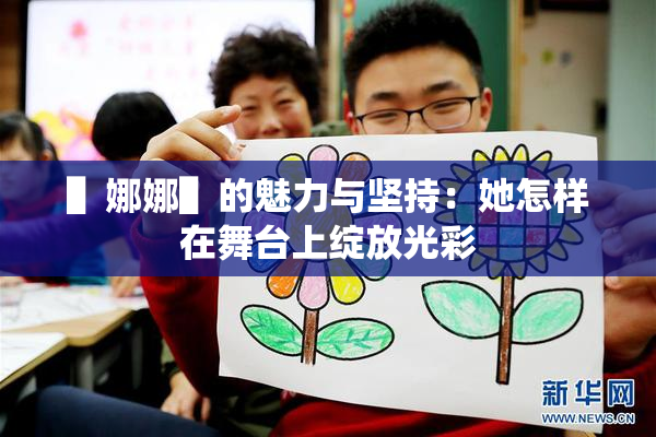 ▌娜娜▌的魅力与坚持：她怎样在舞台上绽放光彩