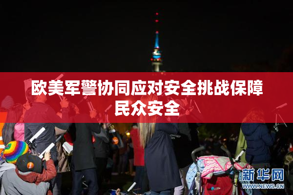 欧美军警协同应对安全挑战保障民众安全