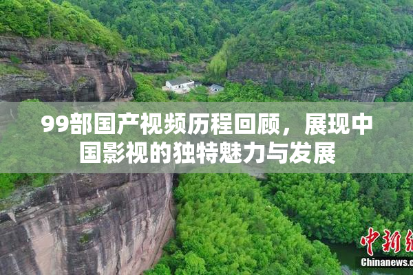 99部国产视频历程回顾，展现中国影视的独特魅力与发展