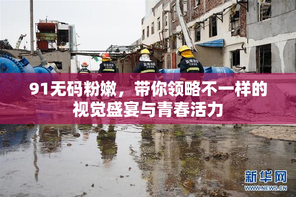 91无码粉嫩，带你领略不一样的视觉盛宴与青春活力