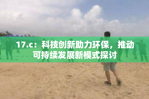 17.c：科技创新助力环保，推动可持续发展新模式探讨