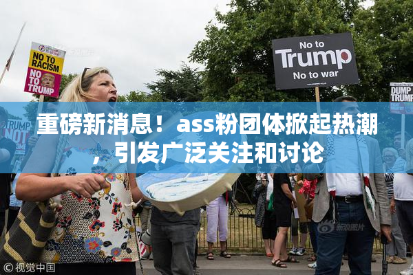 重磅新消息！ass粉团体掀起热潮，引发广泛关注和讨论