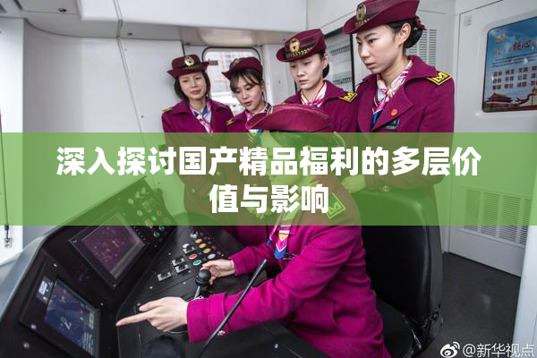 深入探讨国产精品福利的多层价值与影响