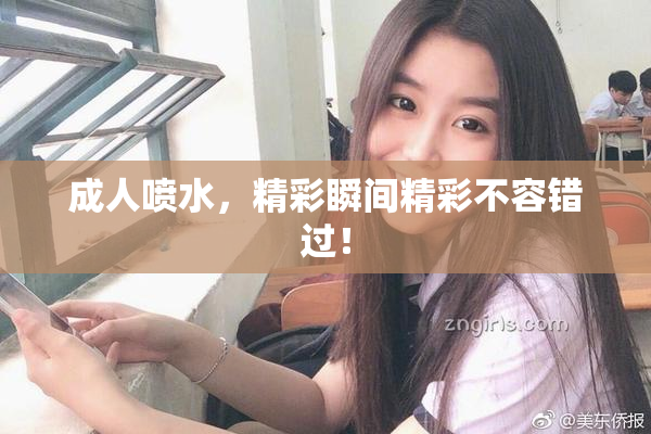 成人喷水，精彩瞬间精彩不容错过！