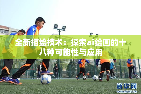 全新描绘技术：探索ai绘画的十八种可能性与应用