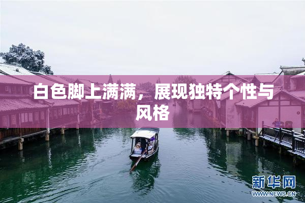 白色脚上满满，展现独特个性与风格