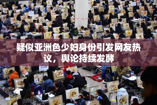疑似亚洲色少妇身份引发网友热议，舆论持续发酵