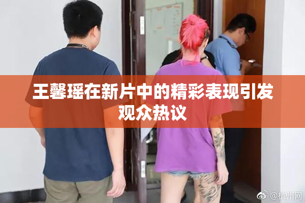 王馨瑶在新片中的精彩表现引发观众热议