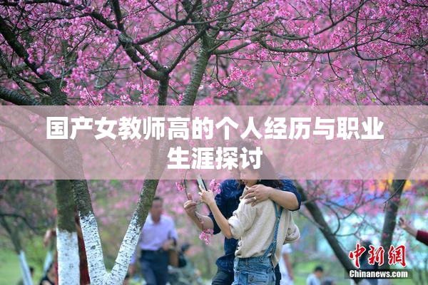 国产女教师高的个人经历与职业生涯探讨